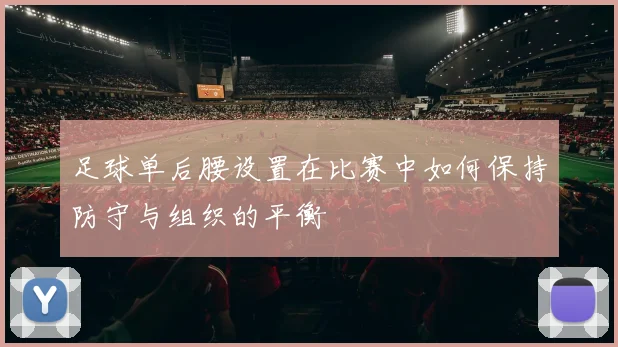 足球单后腰设置在比赛中如何保持防守与组织的平衡