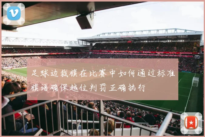足球边裁旗在比赛中如何通过标准旗语确保越位判罚正确执行