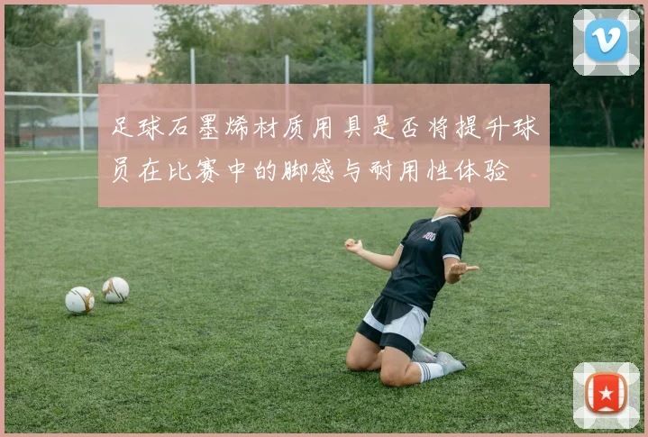 足球石墨烯材质用具是否将提升球员在比赛中的脚感与耐用性体验