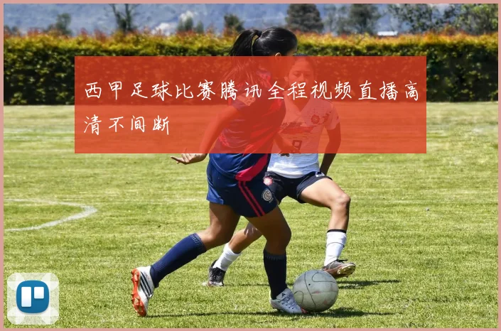 西甲足球比赛腾讯全程视频直播高清不间断
